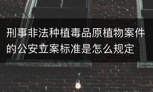 刑事非法种植毒品原植物案件的公安立案标准是怎么规定