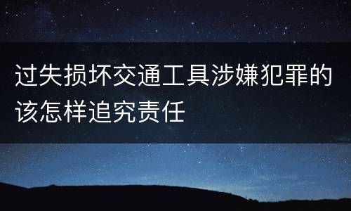 过失损坏交通工具涉嫌犯罪的该怎样追究责任