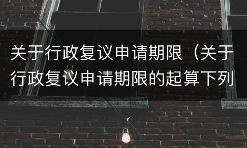 关于行政复议申请期限（关于行政复议申请期限的起算下列哪一项说法是错误的）