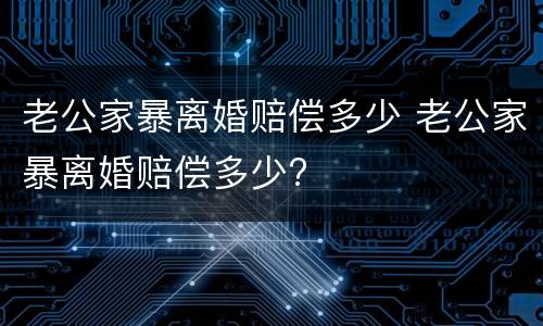 老公家暴离婚赔偿多少 老公家暴离婚赔偿多少?