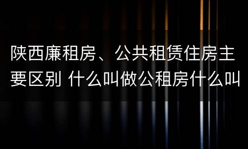 陕西廉租房、公共租赁住房主要区别 什么叫做公租房什么叫做廉租房
