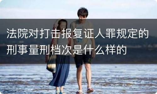 法院对打击报复证人罪规定的刑事量刑档次是什么样的