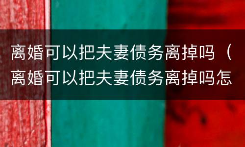 离婚可以把夫妻债务离掉吗（离婚可以把夫妻债务离掉吗怎么办）