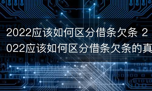 2022应该如何区分借条欠条 2022应该如何区分借条欠条的真假