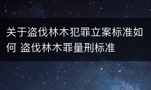 关于盗伐林木犯罪立案标准如何 盗伐林木罪量刑标准