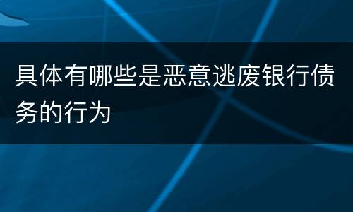 具体有哪些是恶意逃废银行债务的行为