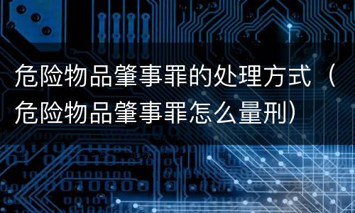 危险物品肇事罪的处理方式（危险物品肇事罪怎么量刑）
