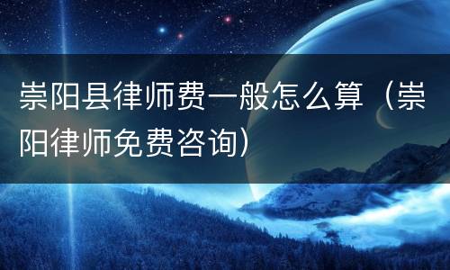 崇阳县律师费一般怎么算（崇阳律师免费咨询）