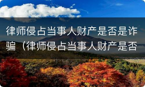律师侵占当事人财产是否是诈骗（律师侵占当事人财产是否是诈骗案）