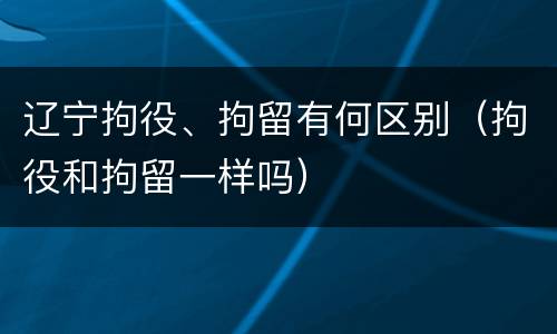 辽宁拘役、拘留有何区别（拘役和拘留一样吗）