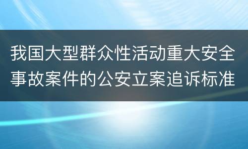 我国大型群众性活动重大安全事故案件的公安立案追诉标准是怎么规定