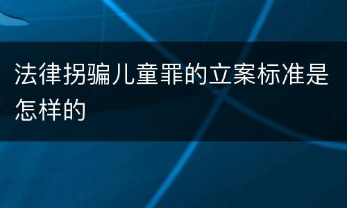 法律拐骗儿童罪的立案标准是怎样的