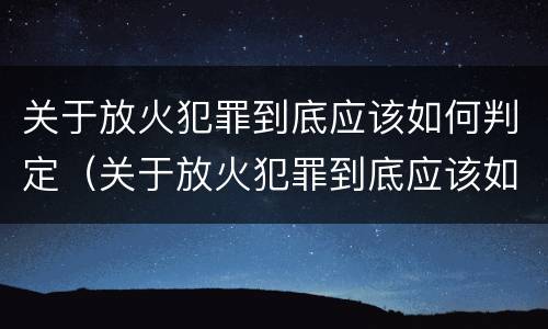 关于放火犯罪到底应该如何判定（关于放火犯罪到底应该如何判定的）