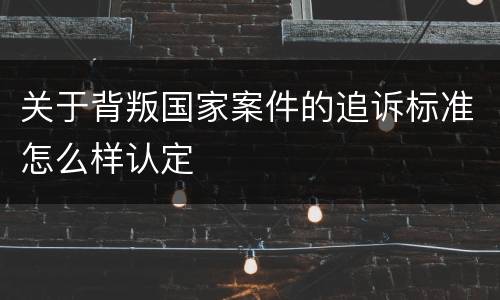 关于背叛国家案件的追诉标准怎么样认定