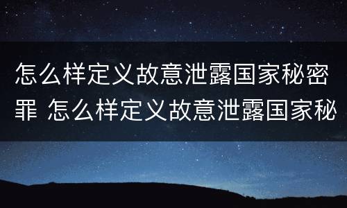 怎么样定义故意泄露国家秘密罪 怎么样定义故意泄露国家秘密罪行