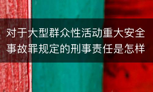 对于大型群众性活动重大安全事故罪规定的刑事责任是怎样的