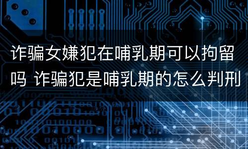 诈骗女嫌犯在哺乳期可以拘留吗 诈骗犯是哺乳期的怎么判刑