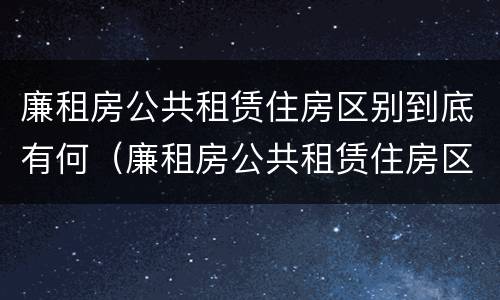 廉租房公共租赁住房区别到底有何（廉租房公共租赁住房区别到底有何不同）