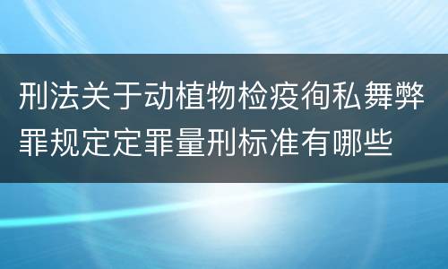 刑法关于动植物检疫徇私舞弊罪规定定罪量刑标准有哪些