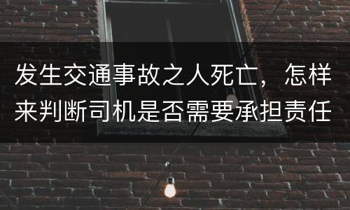 发生交通事故之人死亡，怎样来判断司机是否需要承担责任