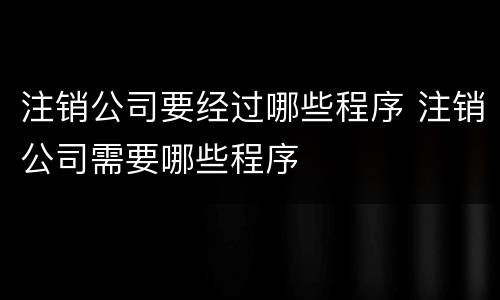 注销公司要经过哪些程序 注销公司需要哪些程序