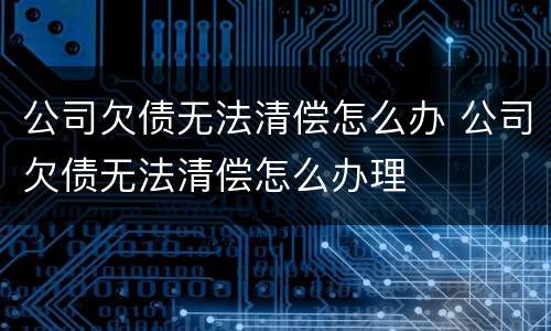 公司欠债无法清偿怎么办 公司欠债无法清偿怎么办理