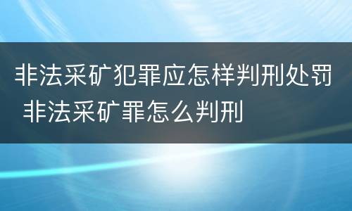 非法采矿犯罪应怎样判刑处罚 非法采矿罪怎么判刑