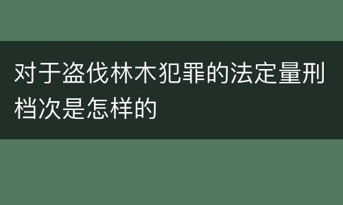 对于盗伐林木犯罪的法定量刑档次是怎样的