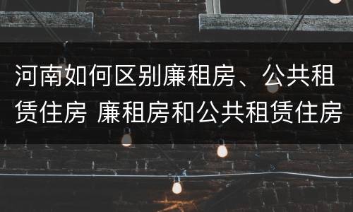 河南如何区别廉租房、公共租赁住房 廉租房和公共租赁住房的区别