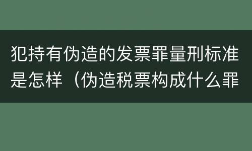 犯持有伪造的发票罪量刑标准是怎样（伪造税票构成什么罪）