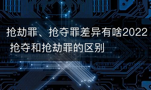 抢劫罪、抢夺罪差异有啥2022 抢夺和抢劫罪的区别
