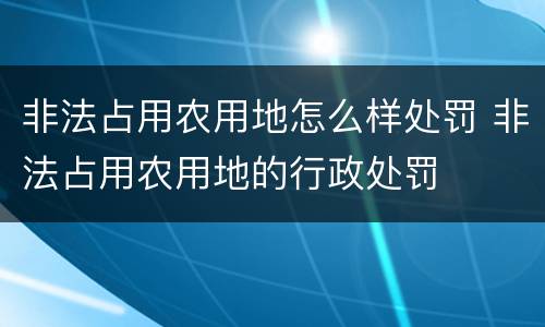 非法占用农用地怎么样处罚 非法占用农用地的行政处罚