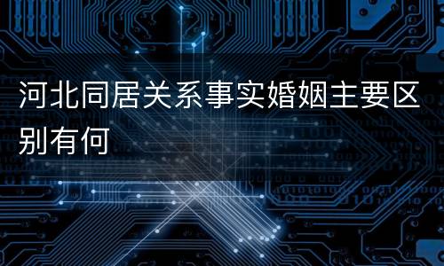 河北同居关系事实婚姻主要区别有何