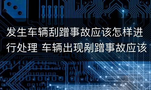 发生车辆刮蹭事故应该怎样进行处理 车辆出现剐蹭事故应该怎么处理