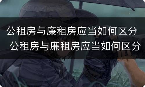 公租房与廉租房应当如何区分 公租房与廉租房应当如何区分呢
