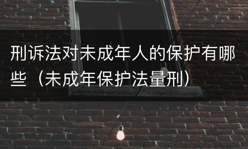 刑诉法对未成年人的保护有哪些（未成年保护法量刑）