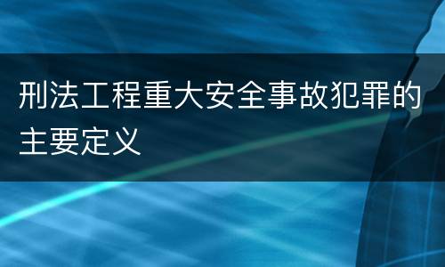 刑法工程重大安全事故犯罪的主要定义
