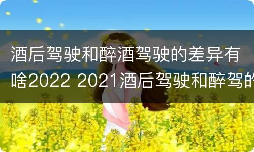 酒后驾驶和醉酒驾驶的差异有啥2022 2021酒后驾驶和醉驾的区别