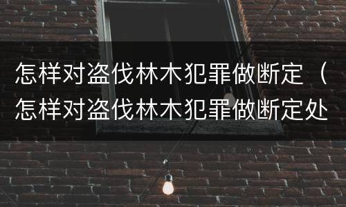 怎样对盗伐林木犯罪做断定（怎样对盗伐林木犯罪做断定处理）