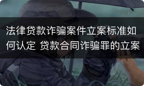 法律贷款诈骗案件立案标准如何认定 贷款合同诈骗罪的立案标准