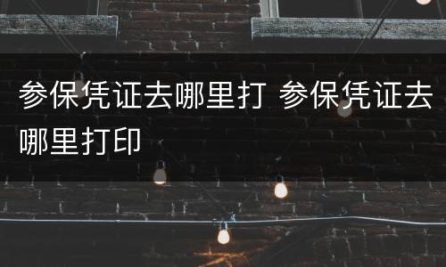 参保凭证去哪里打 参保凭证去哪里打印