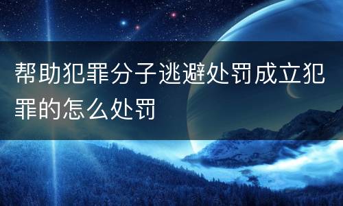 帮助犯罪分子逃避处罚成立犯罪的怎么处罚