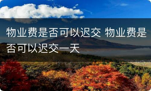 物业费是否可以迟交 物业费是否可以迟交一天