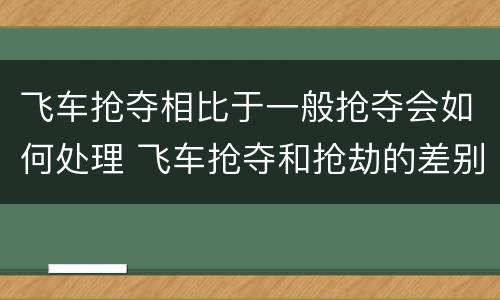 飞车抢夺相比于一般抢夺会如何处理 飞车抢夺和抢劫的差别是什么