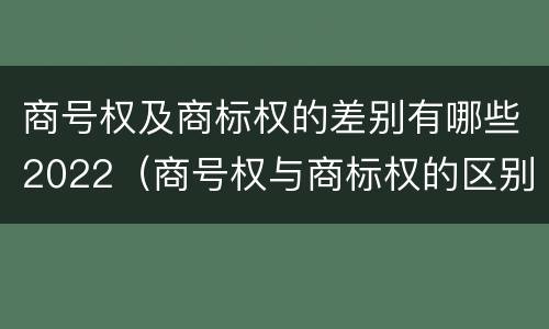商号权及商标权的差别有哪些2022（商号权与商标权的区别）