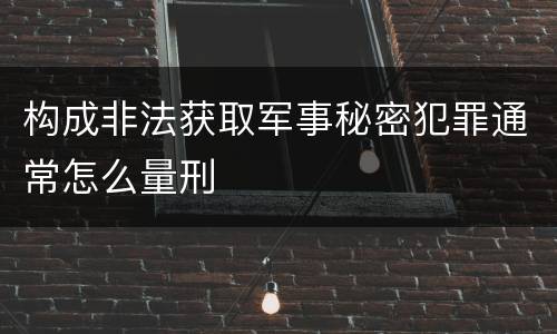 构成非法获取军事秘密犯罪通常怎么量刑