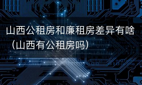 山西公租房和廉租房差异有啥（山西有公租房吗）