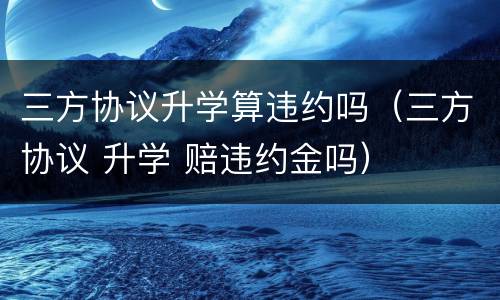 三方协议升学算违约吗（三方协议 升学 赔违约金吗）