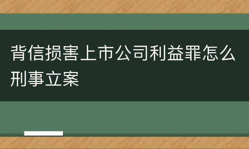 背信损害上市公司利益罪怎么刑事立案