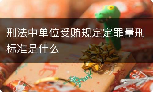 刑法中单位受贿规定定罪量刑标准是什么